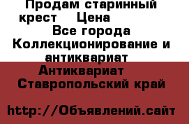 Продам старинный крест  › Цена ­ 20 000 - Все города Коллекционирование и антиквариат » Антиквариат   . Ставропольский край